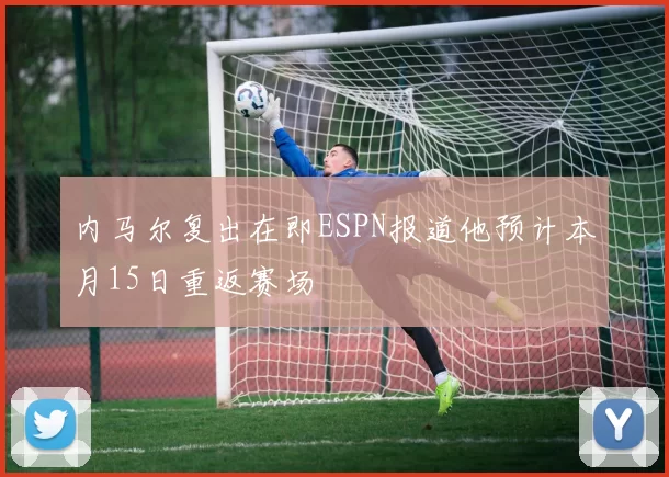 内马尔复出在即ESPN报道他预计本月15日重返赛场