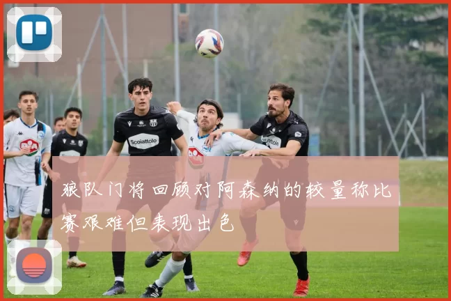 狼队门将回顾对阿森纳的较量称比赛艰难但表现出色