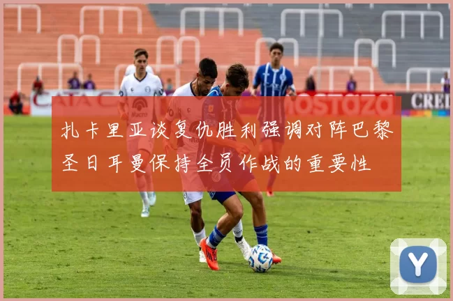 扎卡里亚谈复仇胜利强调对阵巴黎圣日耳曼保持全员作战的重要性