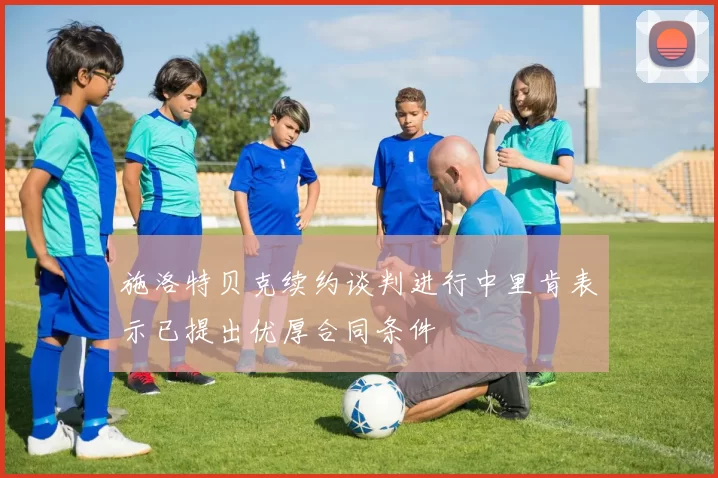 施洛特贝克续约谈判进行中里肯表示已提出优厚合同条件