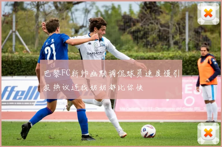 巴黎FC新帅幽默调侃球员速度慢引发热议连我奶奶都比你快