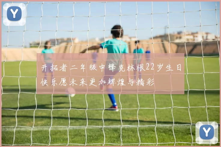 开拓者二年级中锋克林根22岁生日快乐愿未来更加辉煌与精彩