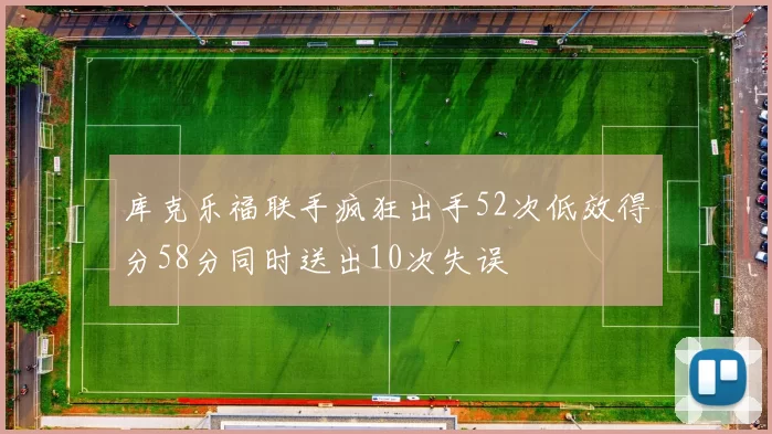 库克乐福联手疯狂出手52次低效得分58分同时送出10次失误