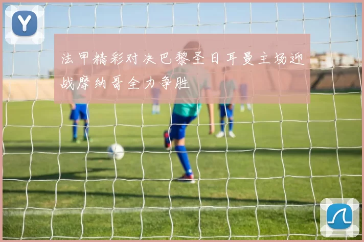 法甲精彩对决巴黎圣日耳曼主场迎战摩纳哥全力争胜