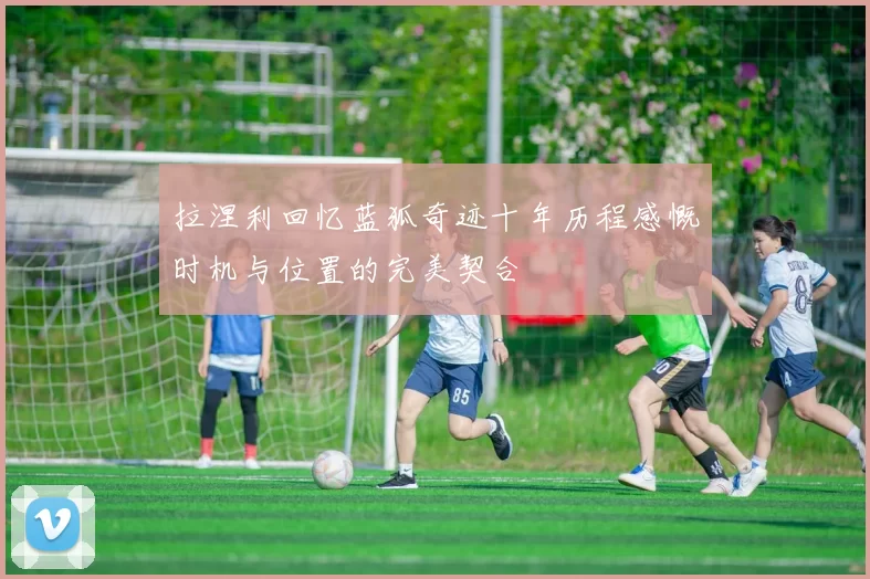 拉涅利回忆蓝狐奇迹十年历程感慨时机与位置的完美契合