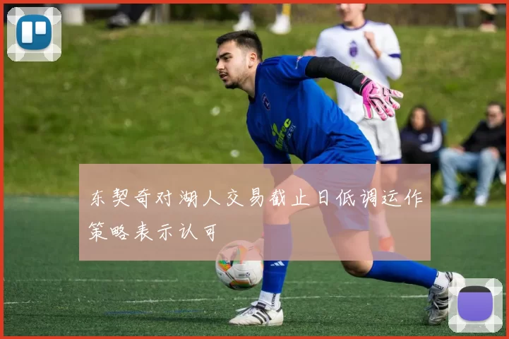 东契奇对湖人交易截止日低调运作策略表示认可