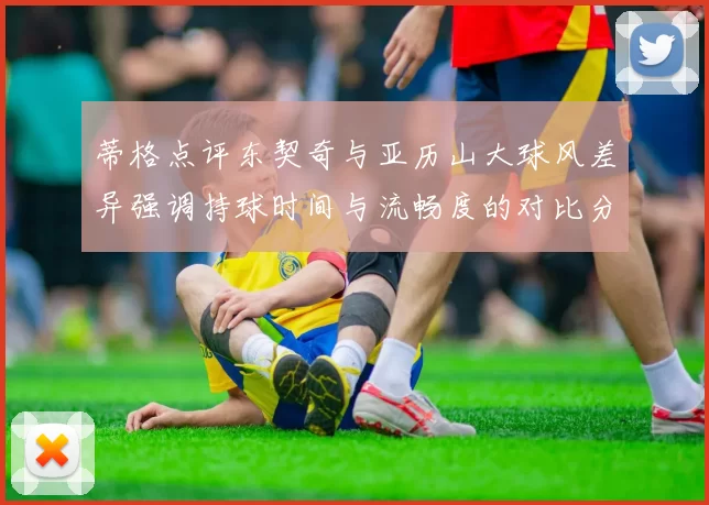 蒂格点评东契奇与亚历山大球风差异强调持球时间与流畅度的对比分析
