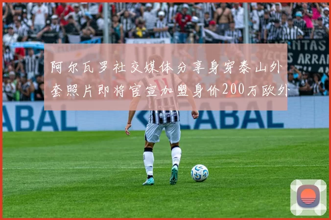 阿尔瓦罗社交媒体分享身穿泰山外套照片即将官宣加盟身价200万欧外援