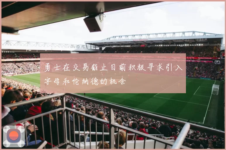 勇士在交易截止日前积极寻求引入字母和伦纳德的机会