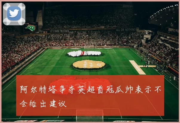阿尔特塔争夺英超首冠瓜帅表示不会给出建议