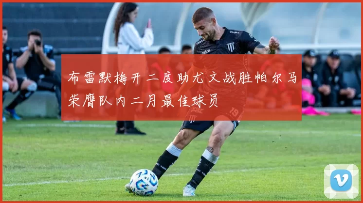 布雷默梅开二度助尤文战胜帕尔马荣膺队内二月最佳球员