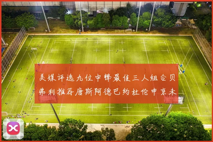美媒评选九位中锋最佳三人组合贝弗利推荐唐斯阿德巴约杜伦申京未入选