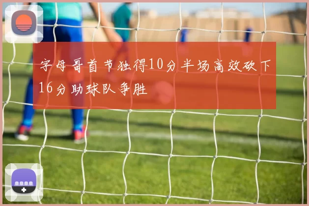 字母哥首节独得10分半场高效砍下16分助球队争胜