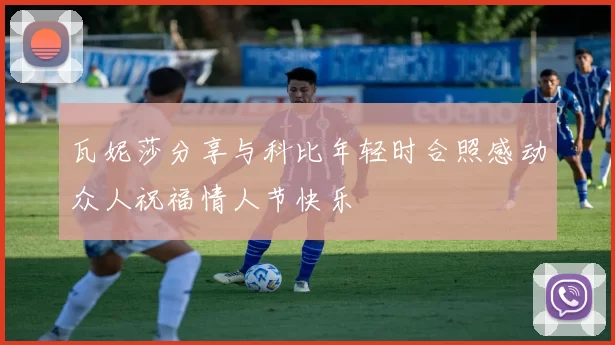 瓦妮莎分享与科比年轻时合照感动众人祝福情人节快乐