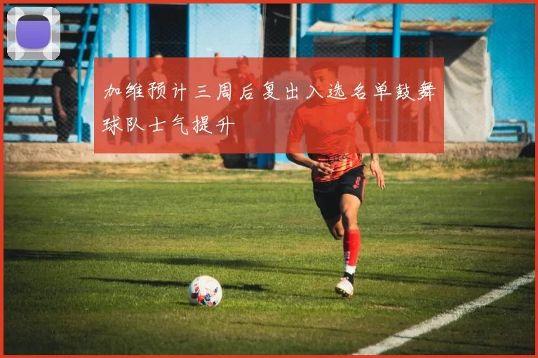 加维预计三周后复出入选名单鼓舞球队士气提升