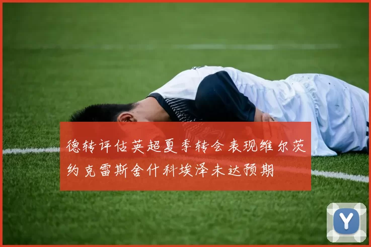 德转评估英超夏季转会表现维尔茨约克雷斯舍什科埃泽未达预期