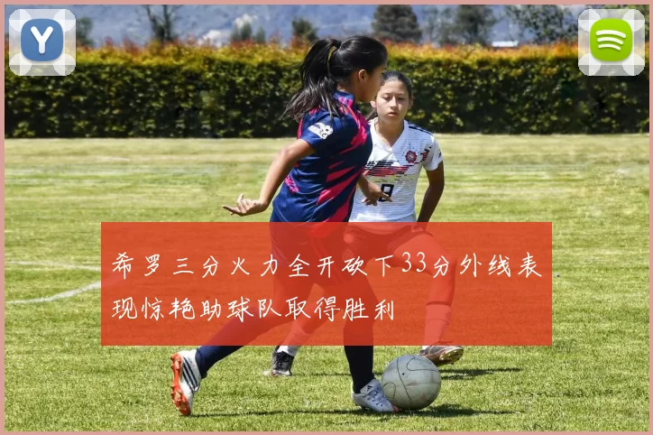 希罗三分火力全开砍下33分外线表现惊艳助球队取得胜利