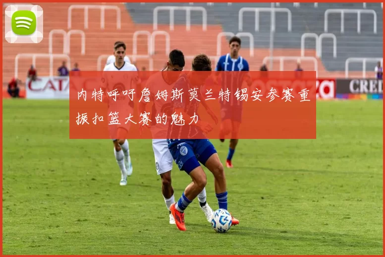 内特呼吁詹姆斯莫兰特锡安参赛重振扣篮大赛的魅力