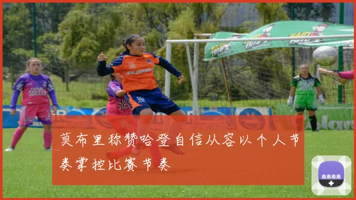 莫布里称赞哈登自信从容以个人节奏掌控比赛节奏