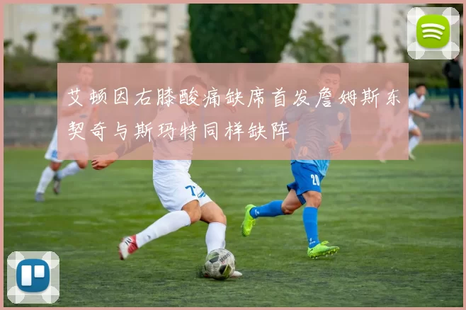 艾顿因右膝酸痛缺席首发詹姆斯东契奇与斯玛特同样缺阵