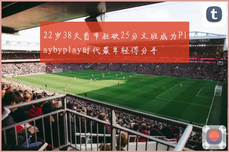 22岁38天首节狂砍25分文班成为Playbyplay时代最年轻得分手