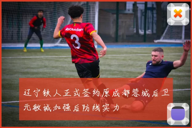辽宁铁人正式签约原成都蓉城后卫元敏诚加强后防线实力