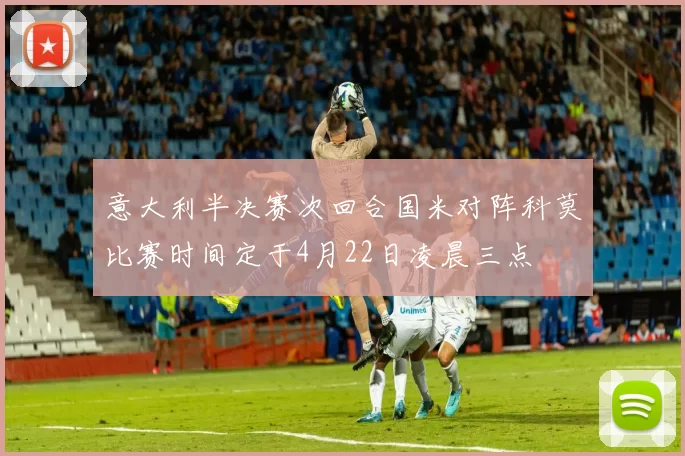 意大利半决赛次回合国米对阵科莫比赛时间定于4月22日凌晨三点