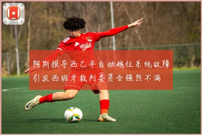 阿斯报导西乙半自动越位系统故障引发西班牙裁判委员会强烈不满