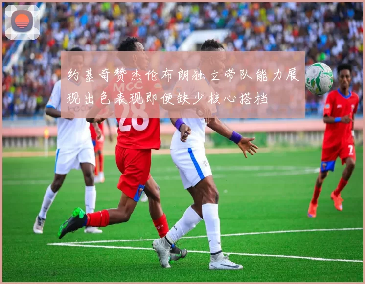 约基奇赞杰伦布朗独立带队能力展现出色表现即便缺少核心搭档