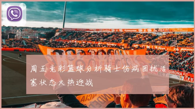 周五竞彩篮球分析骑士伤病困扰活塞状态火热迎战